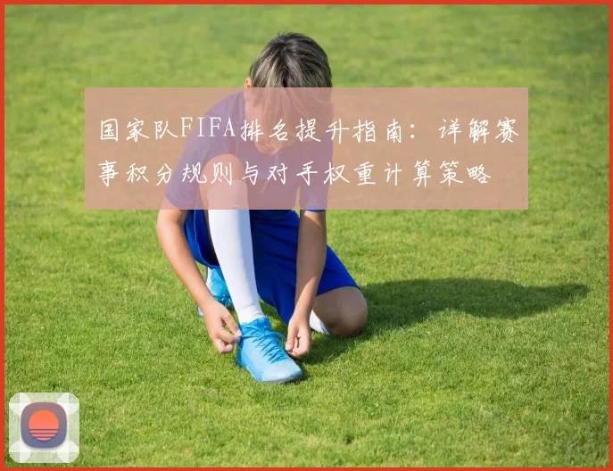 国家队FIFA排名提升指南：详解赛事积分规则与对手权重计算策略
