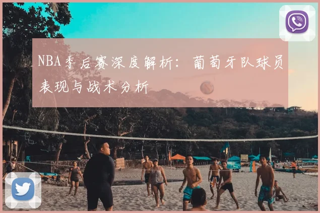 NBA季后赛深度解析：葡萄牙队球员表现与战术分析