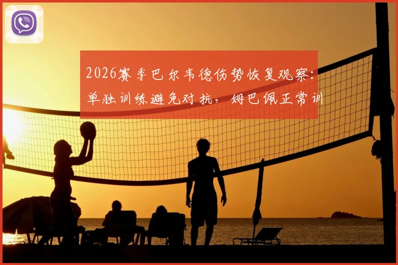 2026赛季巴尔韦德伤势恢复观察：单独训练避免对抗，姆巴佩正常训练对球队的影响解析