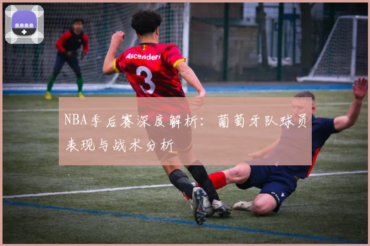 NBA季后赛深度解析：葡萄牙队球员表现与战术分析