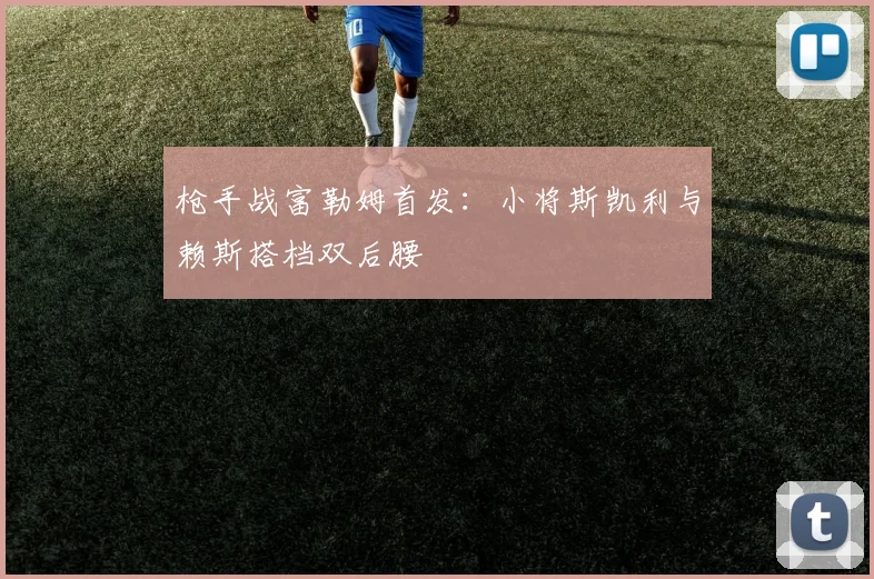 枪手战富勒姆首发：小将斯凯利与赖斯搭档双后腰
