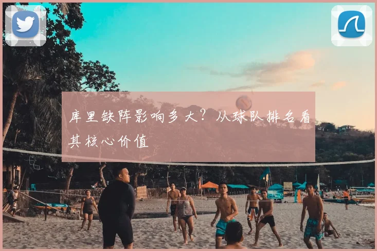 库里缺阵影响多大？从球队排名看其核心价值