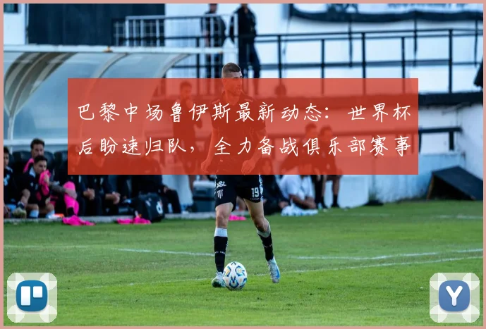 巴黎中场鲁伊斯最新动态：世界杯后盼速归队，全力备战俱乐部赛事