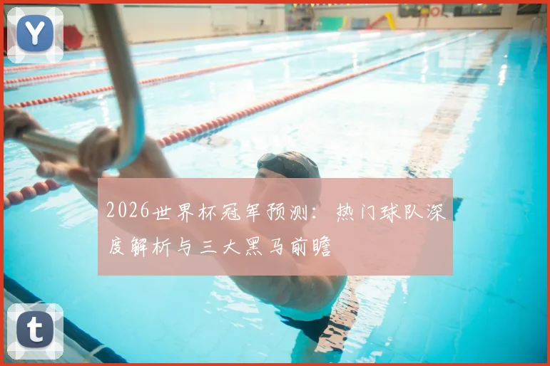 2026世界杯冠军预测:热门球队深度解析与三大黑马前瞻