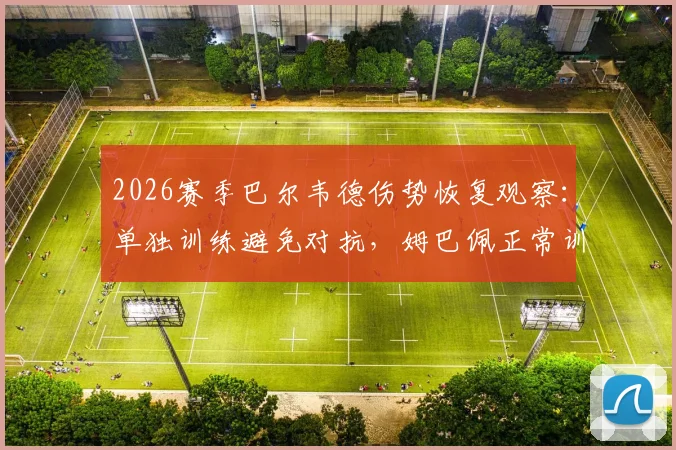 2026赛季巴尔韦德伤势恢复观察：单独训练避免对抗，姆巴佩正常训练对球队的影响解析