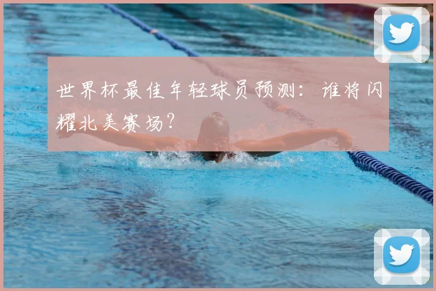 世界杯最佳年轻球员预测：谁将闪耀北美赛场？