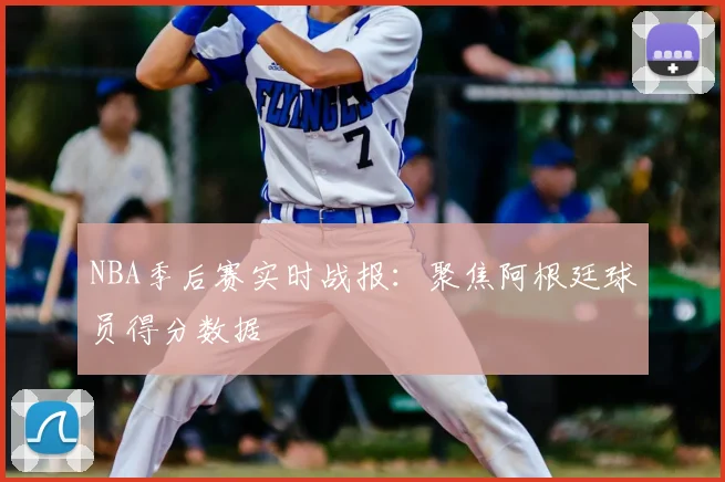NBA季后赛实时战报：聚焦阿根廷球员得分数据