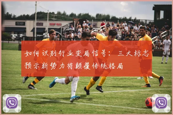如何识别行业变局信号：三大标志预示新势力将颠覆传统格局