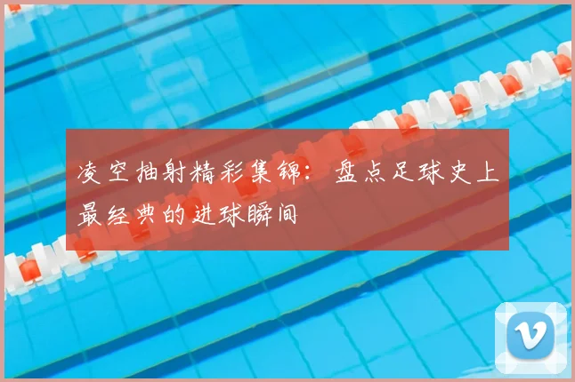 凌空抽射精彩集锦：盘点足球史上最经典的进球瞬间
