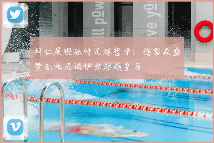 拜仁展现独特足球哲学：德雷森盛赞孔帕尼诺伊尔超越皇马