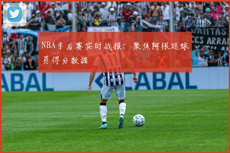 NBA季后赛实时战报：聚焦阿根廷球员得分数据