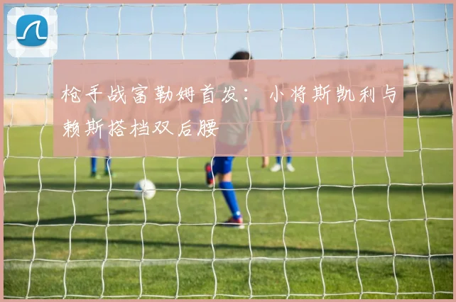 枪手战富勒姆首发：小将斯凯利与赖斯搭档双后腰