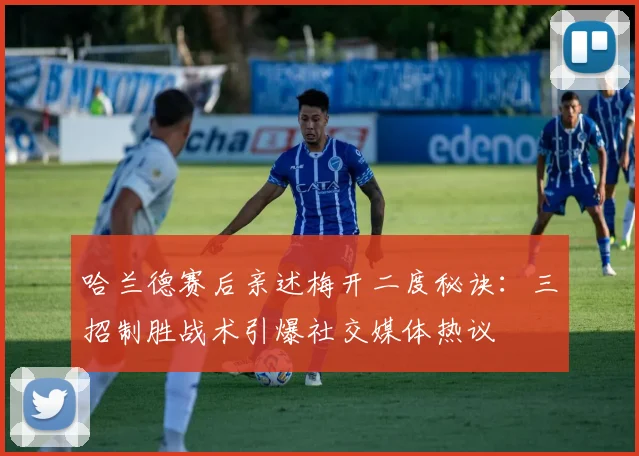 哈兰德赛后亲述梅开二度秘诀:三招制胜战术引爆社交媒体热议