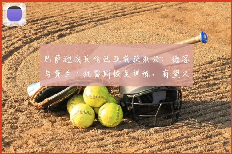 巴萨迎战瓦伦西亚前获利好:德容与费兰·托雷斯恢复训练,有望火线复出