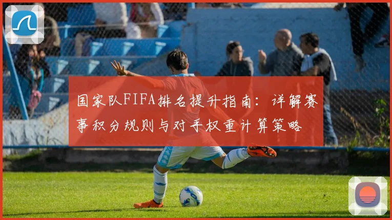 国家队FIFA排名提升指南：详解赛事积分规则与对手权重计算策略