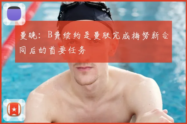 曼晚：B费续约是曼联完成梅努新合同后的首要任务