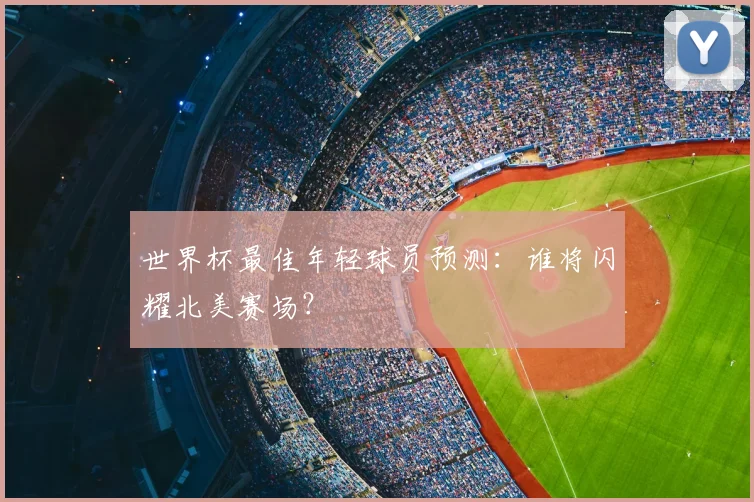 世界杯最佳年轻球员预测:谁将闪耀北美赛场?