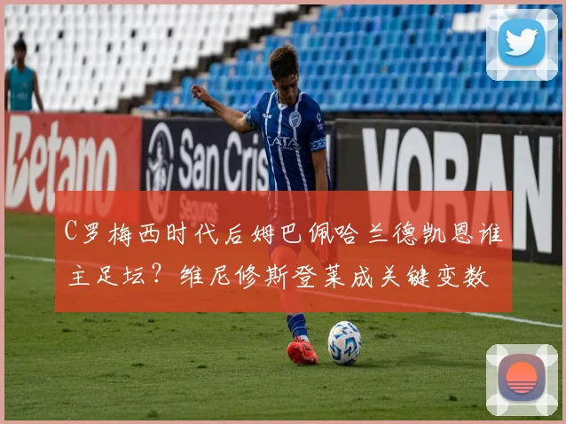 C罗梅西时代后姆巴佩哈兰德凯恩谁主足坛？维尼修斯登莱成关键变数