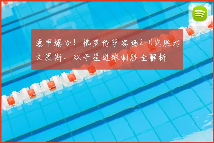意甲爆冷！佛罗伦萨客场2-0完胜尤文图斯，双子星进球制胜全解析